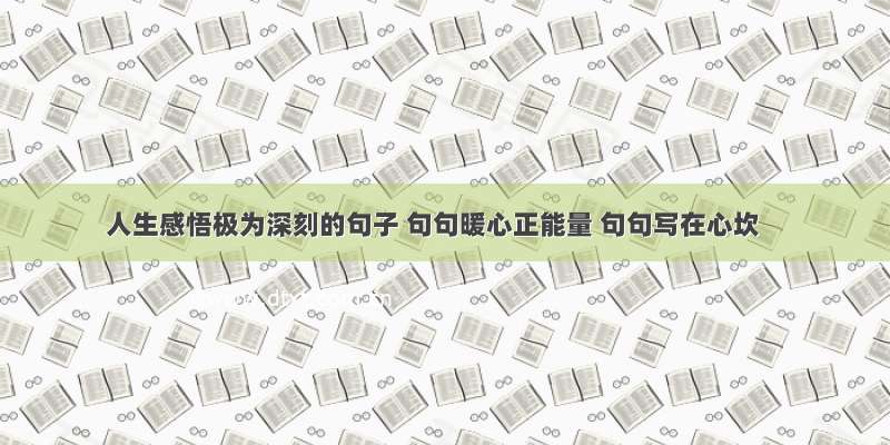 人生感悟极为深刻的句子 句句暖心正能量 句句写在心坎