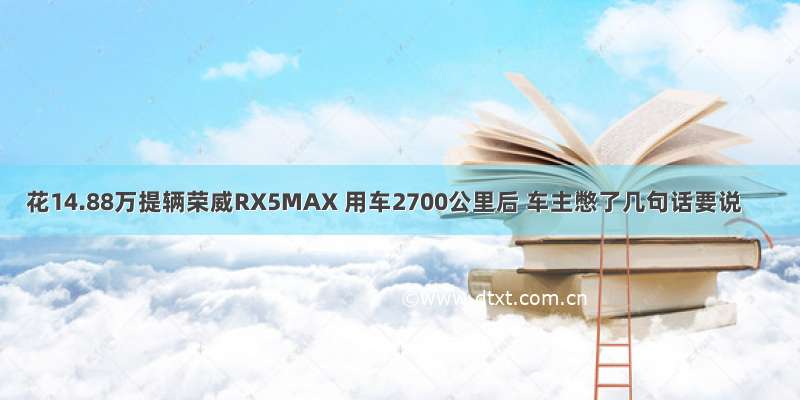 花14.88万提辆荣威RX5MAX 用车2700公里后 车主憋了几句话要说