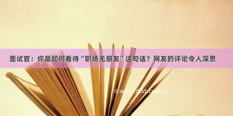 面试官：你是如何看待“职场无朋友”这句话？网友的评论令人深思