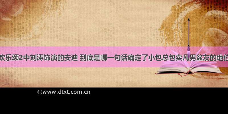 热播剧欢乐颂2中刘涛饰演的安迪 到底是哪一句话确定了小包总包奕凡男盆友的地位呢？