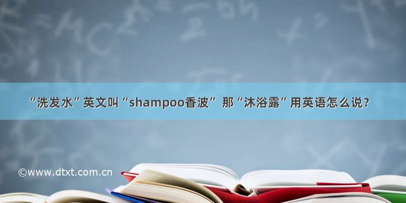 “洗发水”英文叫“shampoo香波” 那“沐浴露”用英语怎么说？