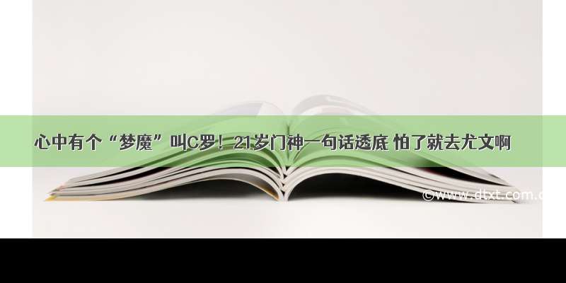 心中有个“梦魔”叫C罗！21岁门神一句话透底 怕了就去尤文啊