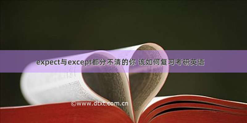 expect与except都分不清的你 该如何复习考研英语