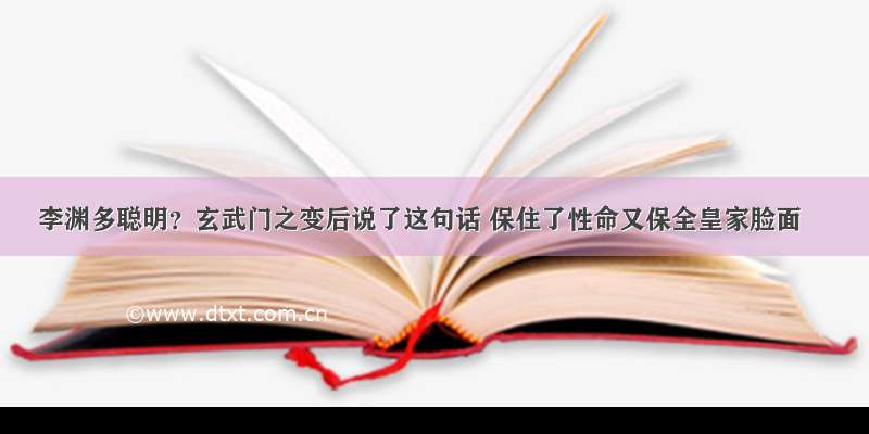 李渊多聪明？玄武门之变后说了这句话 保住了性命又保全皇家脸面