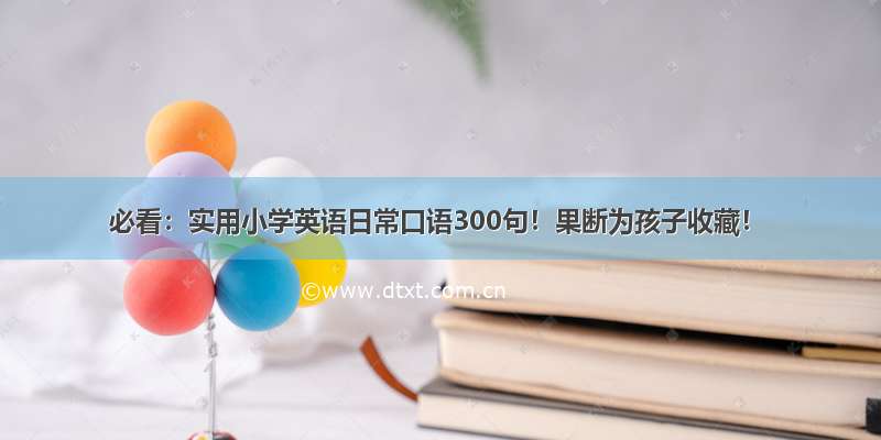 必看：实用小学英语日常口语300句！果断为孩子收藏！