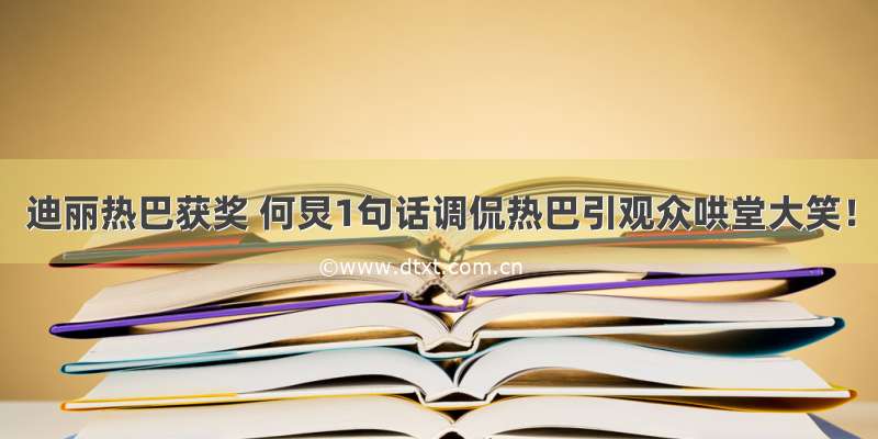 迪丽热巴获奖 何炅1句话调侃热巴引观众哄堂大笑！