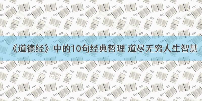 《道德经》中的10句经典哲理 道尽无穷人生智慧