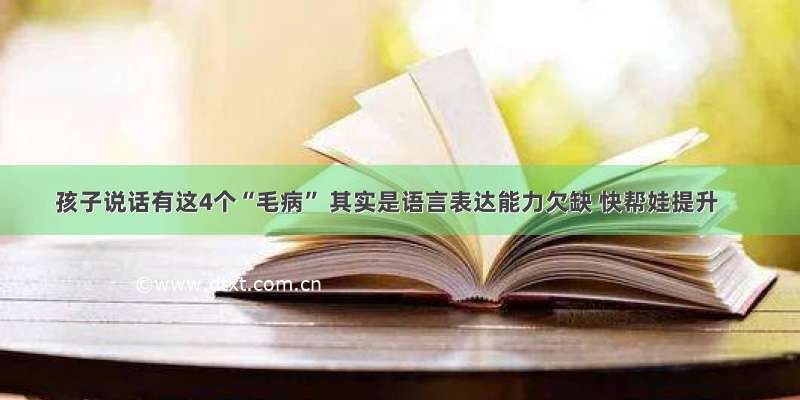 孩子说话有这4个“毛病” 其实是语言表达能力欠缺 快帮娃提升