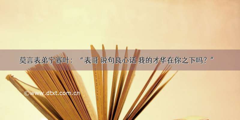 莫言表弟宁赛叶：“表哥 说句良心话 我的才华在你之下吗？”