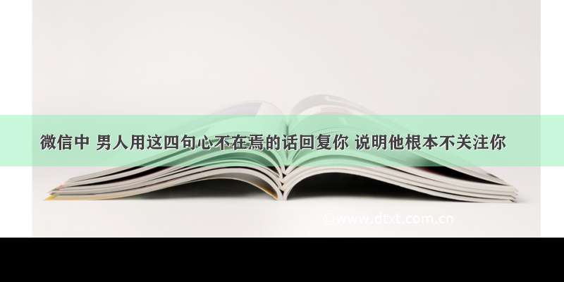 微信中 男人用这四句心不在焉的话回复你 说明他根本不关注你