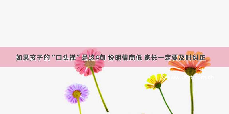 如果孩子的“口头禅”是这4句 说明情商低 家长一定要及时纠正