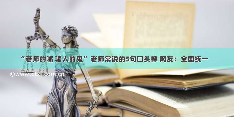 “老师的嘴 骗人的鬼” 老师常说的5句口头禅 网友：全国统一