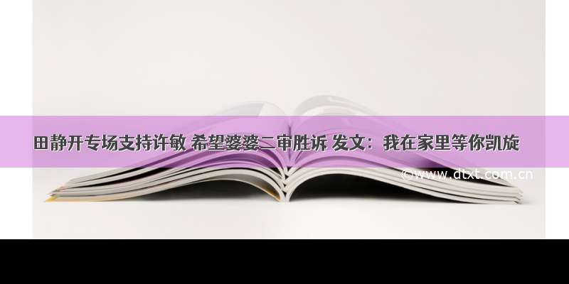 田静开专场支持许敏 希望婆婆二审胜诉 发文：我在家里等你凯旋