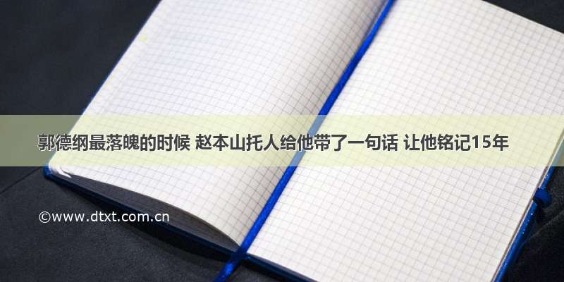 郭德纲最落魄的时候 赵本山托人给他带了一句话 让他铭记15年