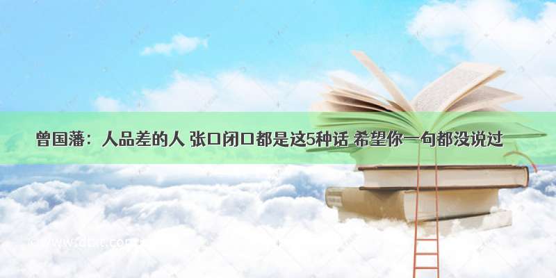 曾国藩：人品差的人 张口闭口都是这5种话 希望你一句都没说过