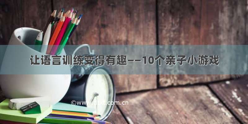 让语言训练变得有趣——10个亲子小游戏