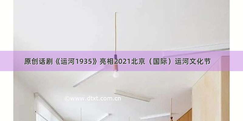 原创话剧《运河1935》亮相2021北京（国际）运河文化节