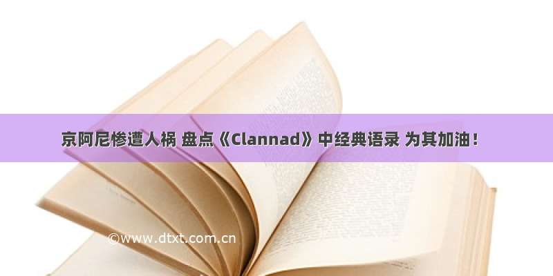 京阿尼惨遭人祸 盘点《Clannad》中经典语录 为其加油！