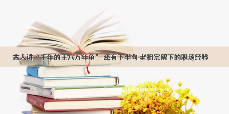 古人讲“千年的王八万年龟” 还有下半句 老祖宗留下的职场经验