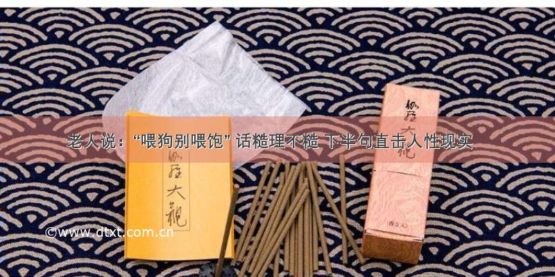 老人说：“喂狗别喂饱” 话糙理不糙 下半句直击人性现实