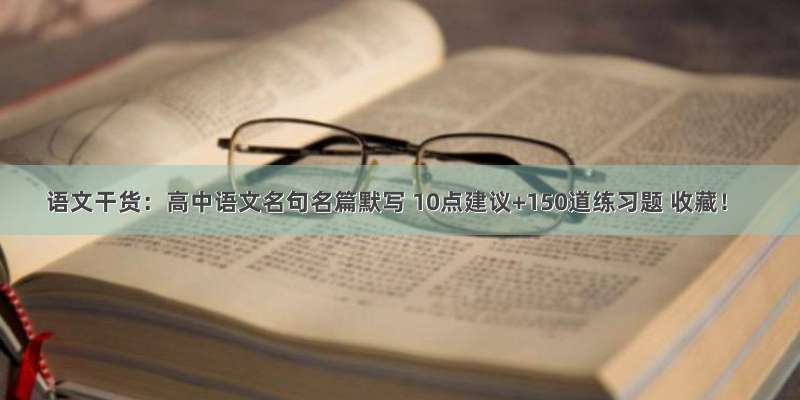 语文干货：高中语文名句名篇默写 10点建议+150道练习题 收藏！