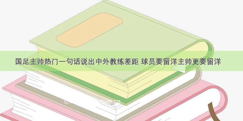 国足主帅热门一句话说出中外教练差距 球员要留洋主帅更要留洋