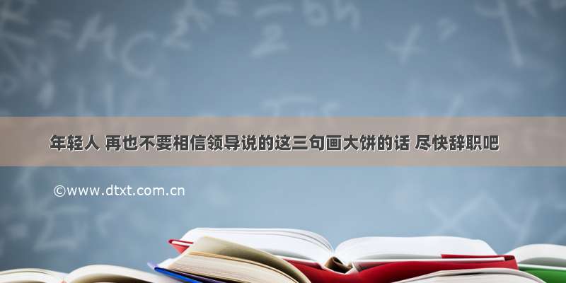 年轻人 再也不要相信领导说的这三句画大饼的话 尽快辞职吧