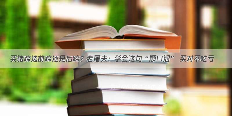 买猪蹄选前蹄还是后蹄？老屠夫：学会这句“顺口溜” 买对不吃亏