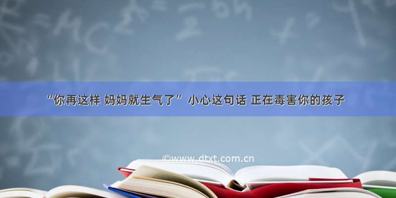 “你再这样 妈妈就生气了” 小心这句话 正在毒害你的孩子