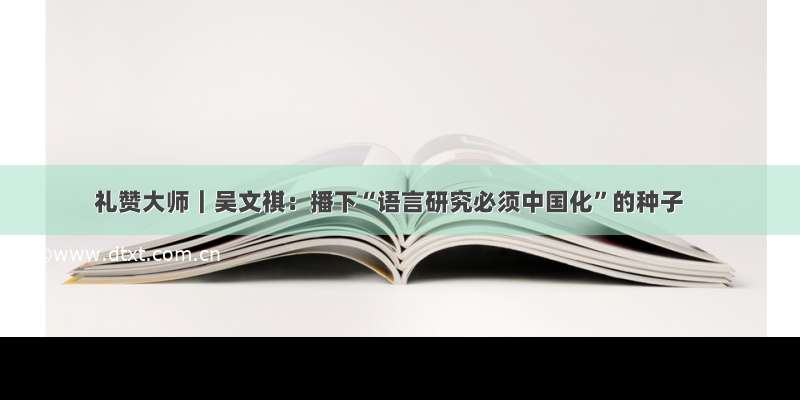 礼赞大师｜吴文祺：播下“语言研究必须中国化”的种子