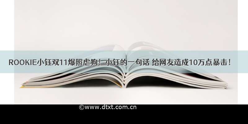 ROOKIE小钰双11爆照虐狗！小钰的一句话 给网友造成10万点暴击！