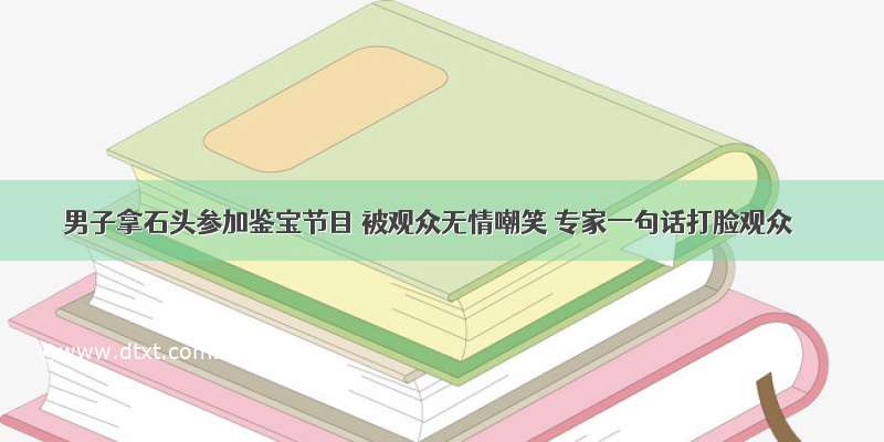 男子拿石头参加鉴宝节目 被观众无情嘲笑 专家一句话打脸观众