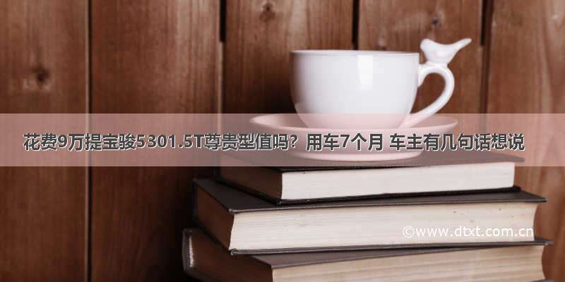 花费9万提宝骏5301.5T尊贵型值吗？用车7个月 车主有几句话想说