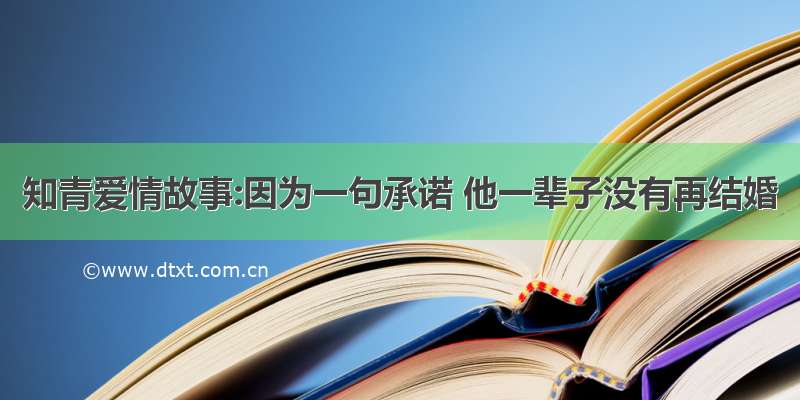 知青爱情故事:因为一句承诺 他一辈子没有再结婚