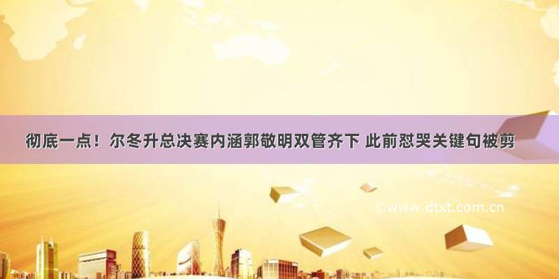 彻底一点！尔冬升总决赛内涵郭敬明双管齐下 此前怼哭关键句被剪