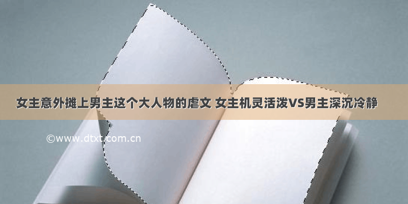 女主意外摊上男主这个大人物的虐文 女主机灵活泼VS男主深沉冷静