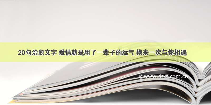 20句治愈文字 爱情就是用了一辈子的运气 换来一次与你相遇