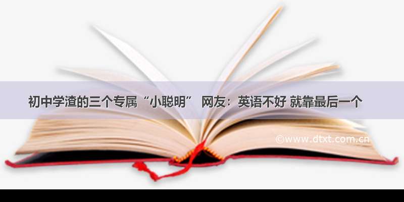 初中学渣的三个专属“小聪明” 网友：英语不好 就靠最后一个