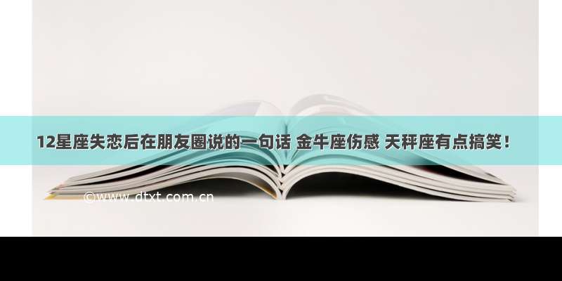 12星座失恋后在朋友圈说的一句话 金牛座伤感 天秤座有点搞笑！