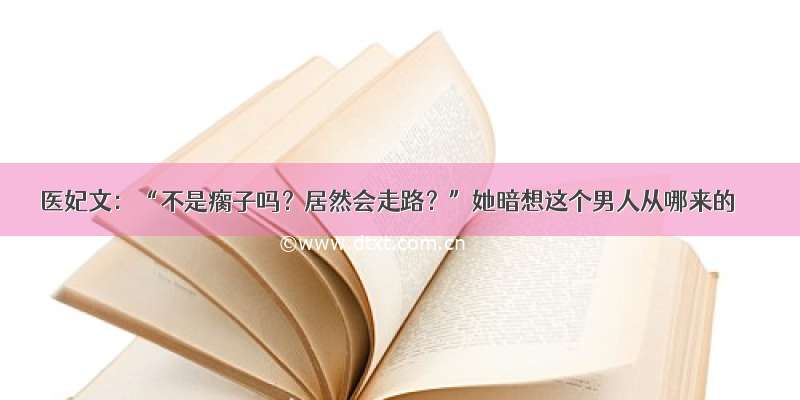 医妃文：“不是瘸子吗？居然会走路？”她暗想这个男人从哪来的