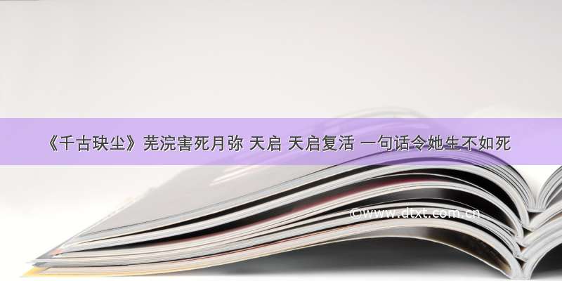 《千古玦尘》芜浣害死月弥 天启 天启复活 一句话令她生不如死