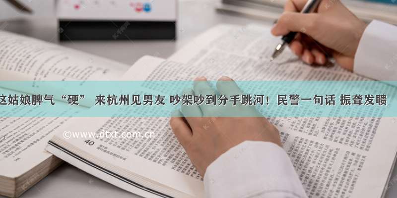 这姑娘脾气“硬” 来杭州见男友 吵架吵到分手跳河！民警一句话 振聋发聩