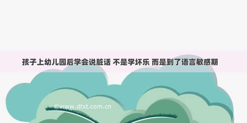 孩子上幼儿园后学会说脏话 不是学坏乐 而是到了语言敏感期