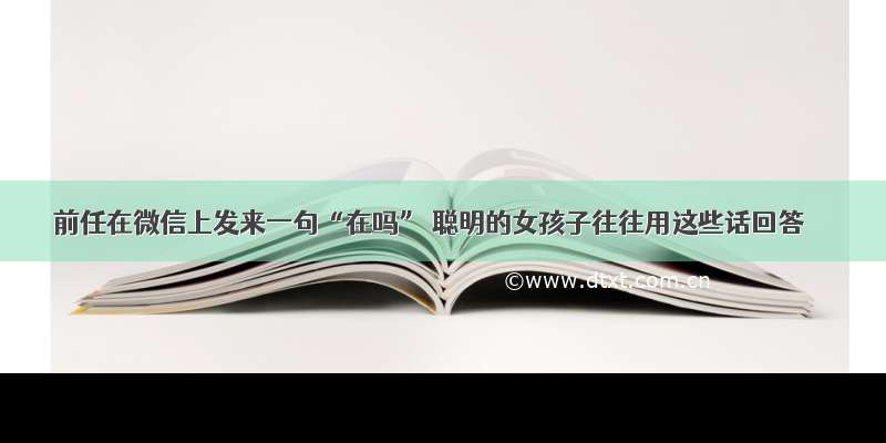 前任在微信上发来一句“在吗” 聪明的女孩子往往用这些话回答