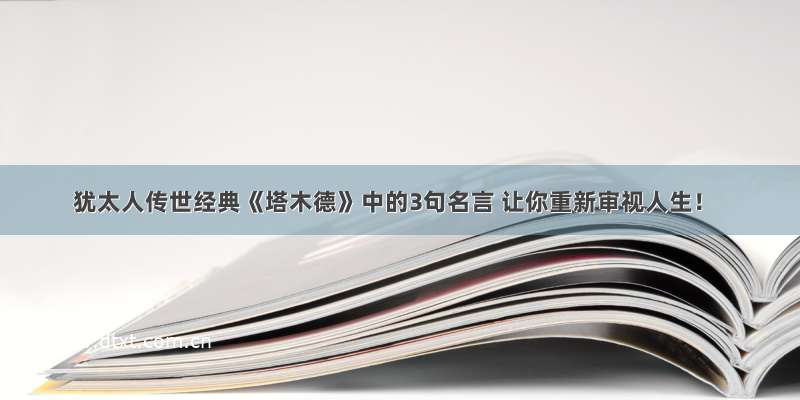 犹太人传世经典《塔木德》中的3句名言 让你重新审视人生！