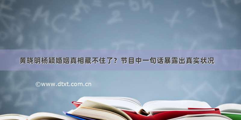 黄晓明杨颖婚姻真相藏不住了？节目中一句话暴露出真实状况