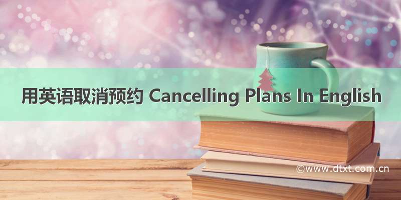 用英语取消预约 Cancelling Plans In English