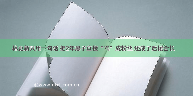 林更新只用一句话 把2年黑子直接“骂”成粉丝 还成了后援会长