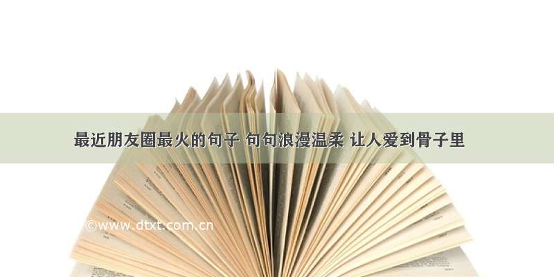 最近朋友圈最火的句子 句句浪漫温柔 让人爱到骨子里