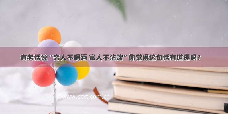 有老话说“穷人不喝酒 富人不沾赌”你觉得这句话有道理吗？